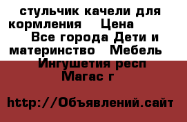 стульчик качели для кормления  › Цена ­ 8 000 - Все города Дети и материнство » Мебель   . Ингушетия респ.,Магас г.